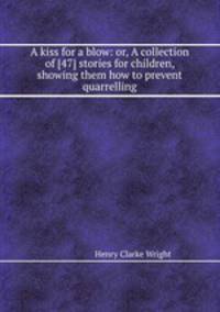 A kiss for a blow: or, A collection of [47] stories for children, showing them how to prevent quarrelling