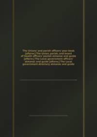 The Unions` and parish officers` year-book [afterw.] The Union, parish, and board of health officers` pocket almanac and guide [afterw.] The Local government officers` almanac and guide [afterw.] The Local government directory, almanac and guide