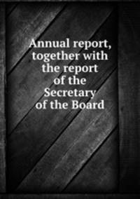 Annual report, together with the report of the Secretary of the Board