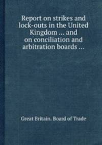 Report on strikes and lock-outs in the United Kingdom ... and on conciliation and arbitration boards ...