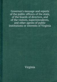 Governor`s message and reports of the public officers of the state, of the boards of directors, and of the visitors, superintendents, and other agents of public institutions or interests of Virginia