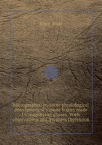 Micrographia: or, some physiological descriptions of minute bodies made by magnifying glasses. With observations and inquiries thereupon