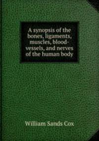 A synopsis of the bones, ligaments, muscles, blood-vessels, and nerves of the human body