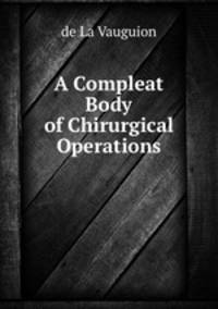 A Compleat Body of Chirurgical Operations