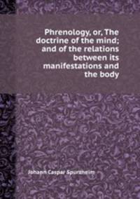 Phrenology, or, The doctrine of the mind; and of the relations between its manifestations and the body