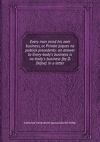 Every man mind his own business, or, Private piques no publick precedents: an answer to Every-body`s business is no-body`s business [by D. Defoe]. In a letter