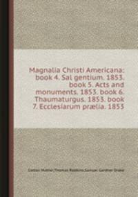 Magnalia Christi Americana: book 4. Sal gentium. 1853. book 5. Acts and monuments. 1853. book 6. Thaumaturgus. 1853. book 7. Ecclesiarum prlia. 1853