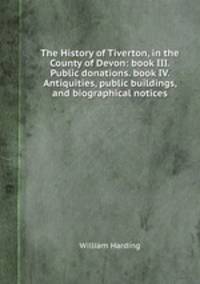 The History of Tiverton, in the County of Devon: book III. Public donations. book IV. Antiquities, public buildings, and biographical notices