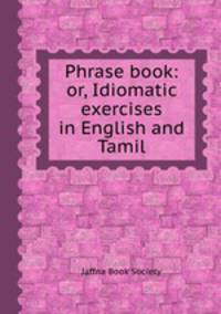 Phrase book: or, Idiomatic exercises in English and Tamil