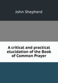 A critical and practical elucidation of the Book of Common Prayer