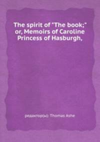 The spirit of "The book;" or, Memoirs of Caroline Princess of Hasburgh,