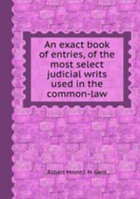 An exact book of entries, of the most select judicial writs used in the common-law