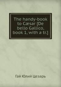 The handy-book to Csar [De bello Gallico, book 1, with a tr.].
