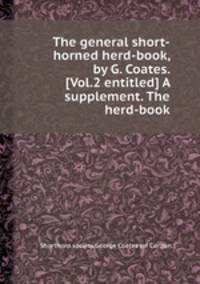 The general short-horned herd-book, by G. Coates. [Vol.2 entitled] A supplement. The herd-book