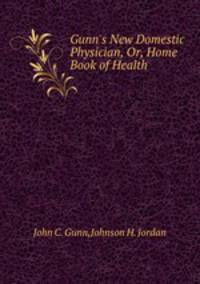 Gunn`s New Domestic Physician, Or, Home Book of Health