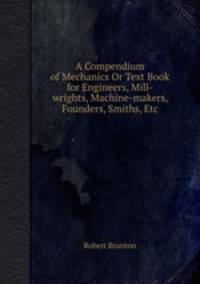 A Compendium of Mechanics Or Text Book for Engineers, Mill-wrights, Machine-makers, Founders, Smiths, Etc
