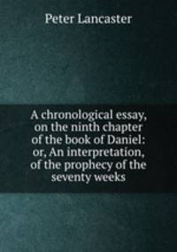 A chronological essay, on the ninth chapter of the book of Daniel: or, An interpretation, of the prophecy of the seventy weeks