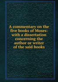 A commentary on the five books of Moses: with a dissertation concerning the author or writer of the said books