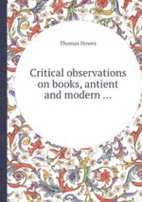 Critical observations on books, antient and modern ...