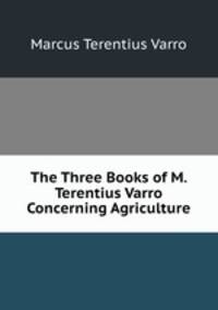 The Three Books of M. Terentius Varro Concerning Agriculture