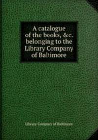 A catalogue of the books, &c. belonging to the Library Company of Baltimore