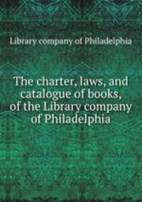 The charter, laws, and catalogue of books, of the Library company of Philadelphia
