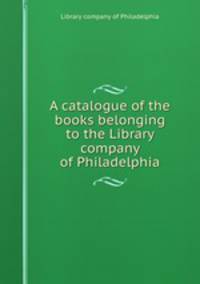 A catalogue of the books belonging to the Library company of Philadelphia