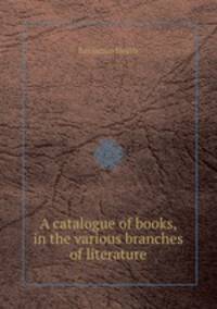 A catalogue of books, in the various branches of literature