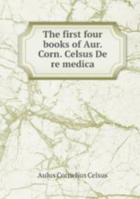 The first four books of Aur. Corn. Celsus De re medica
