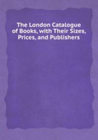 The London Catalogue of Books, with Their Sizes, Prices, and Publishers