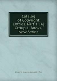 Catalog of Copyright Entries. Part 1. [A] Group 1. Books. New Series
