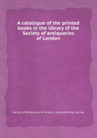 A catalogue of the printed books in the library of the Society of antiquaries of London