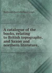 A catalogue of the books, relating to British topography, and Saxon and northern literature,