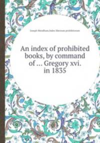 An index of prohibited books, by command of ... Gregory xvi. in 1835