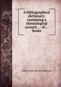 A bibliographical dictionary; containing a chronological account ... of ... books