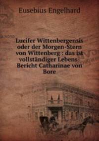 Lucifer Wittenbergensis oder der Morgen-Stern von Wittenberg : das ist vollstndiger Lebens-Bericht Catharinae von Bore