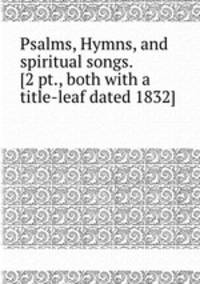 Psalms, Hymns, and spiritual songs. [2 pt., both with a title-leaf dated 1832].