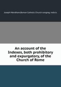 An account of the Indexes, both prohibitory and expurgatory, of the Church of Rome