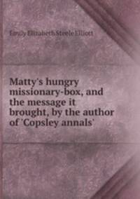 Matty`s hungry missionary-box, and the message it brought, by the author of `Copsley annals`.