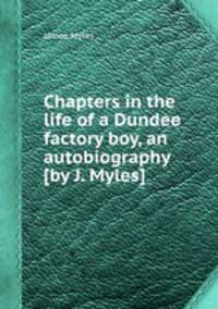 Chapters in the life of a Dundee factory boy, an autobiography [by J. Myles].