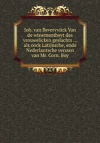 Ioh. van Bevervviick Van de wtnementheyt des vrouwelicken geslachts ... als oock Latijnsche, ende Nederlantsche verssen van Mr. Corn. Boy