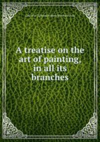A treatise on the art of painting, in all its branches