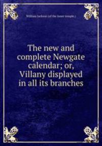 The new and complete Newgate calendar; or, Villany displayed in all its branches