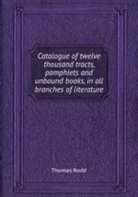 Catalogue of twelve thousand tracts, pamphlets and unbound books, in all branches of literature