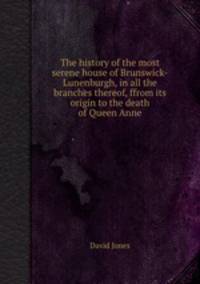 The history of the most serene house of Brunswick-Lunenburgh, in all the branches thereof, ffrom its origin to the death of Queen Anne
