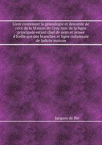 Livre contenant la genealogie et descente de cevx de la Maison de Croy tant de la ligne principale estant chef dv nom et armes d`Icelle qve des branches et ligne collaterale de ladicte maison