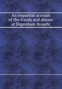 An impartial account of the frauds and abuses at Dagenham Breach;