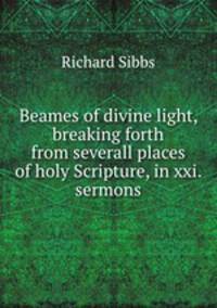 Beames of divine light, breaking forth from severall places of holy Scripture, in xxi. sermons