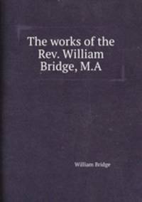 The works of the Rev. William Bridge, M.A.