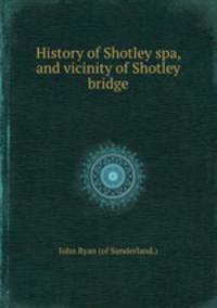 History of Shotley spa, and vicinity of Shotley bridge